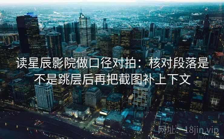 读星辰影院做口径对拍：核对段落是不是跳层后再把截图补上下文