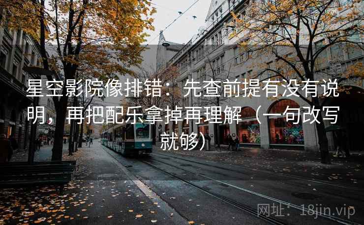 星空影院像排错：先查前提有没有说明，再把配乐拿掉再理解（一句改写就够）