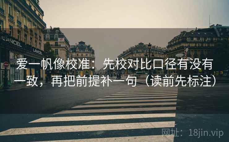 爱一帆像校准：先校对比口径有没有一致，再把前提补一句（读前先标注）