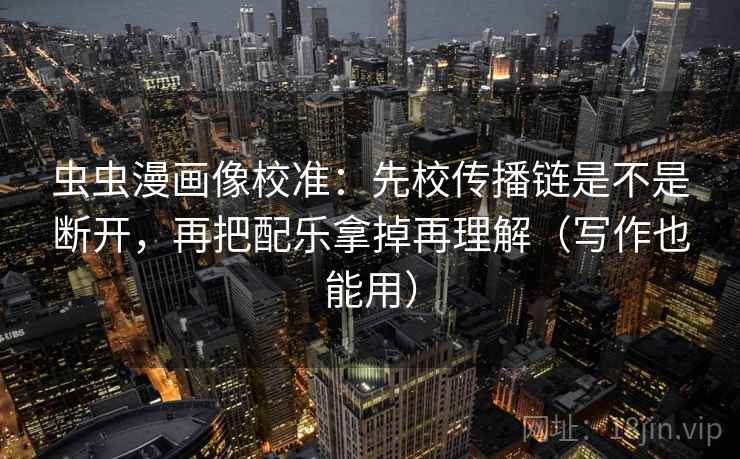 虫虫漫画像校准：先校传播链是不是断开，再把配乐拿掉再理解（写作也能用）