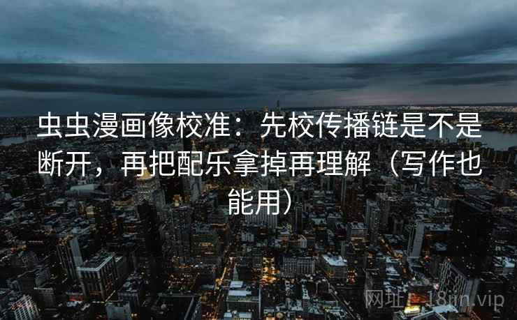 虫虫漫画像校准：先校传播链是不是断开，再把配乐拿掉再理解（写作也能用）
