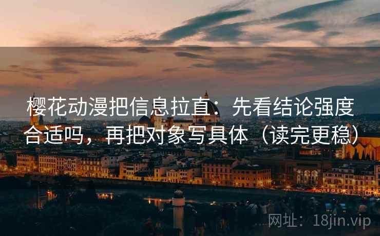 樱花动漫把信息拉直：先看结论强度合适吗，再把对象写具体（读完更稳）
