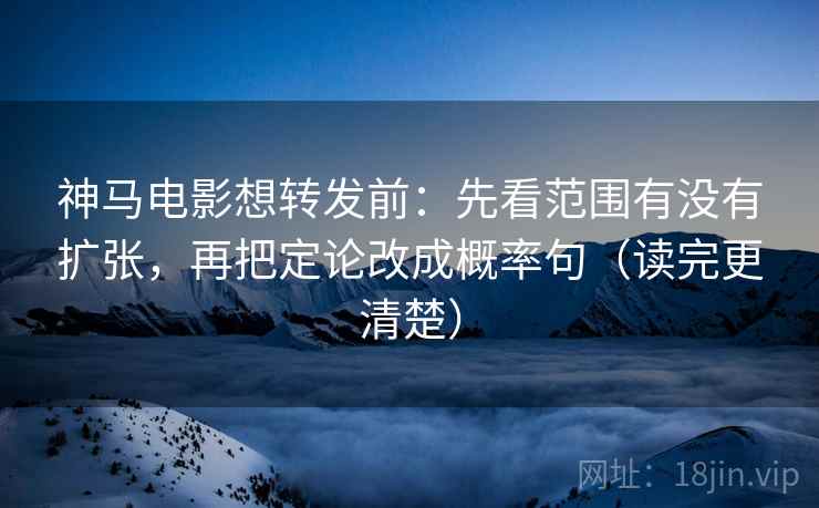 神马电影想转发前：先看范围有没有扩张，再把定论改成概率句（读完更清楚）