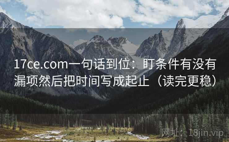 17ce.com一句话到位:盯条件有没有漏项然后把时间写成起止(读完更稳) 17ce.com一句话到位:盯条件有没有漏项然后把时间写成起止(读完更稳)