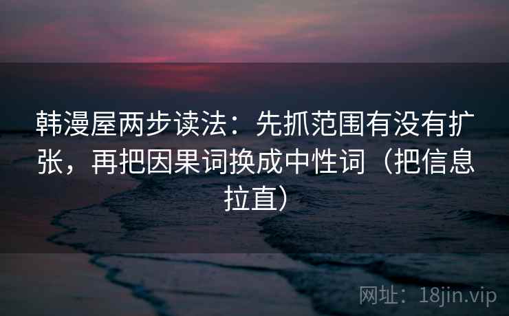 韩漫屋两步读法:先抓范围有没有扩张,再把因果词换成中性词(把信息拉直) 韩漫屋两步读法:先抓范围有没有扩张,再把因果词换成中性词(把信息拉直)