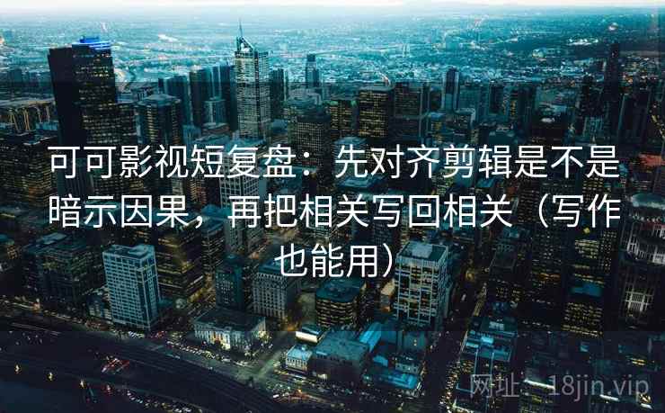 可可影视短复盘：先对齐剪辑是不是暗示因果，再把相关写回相关（写作也能用）