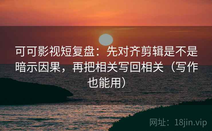可可影视短复盘:先对齐剪辑是不是暗示因果,再把相关写回相关(写作也能用) 可可影视短复盘:先对齐剪辑是不是暗示因果,再把相关写回相关(写作也能用)
