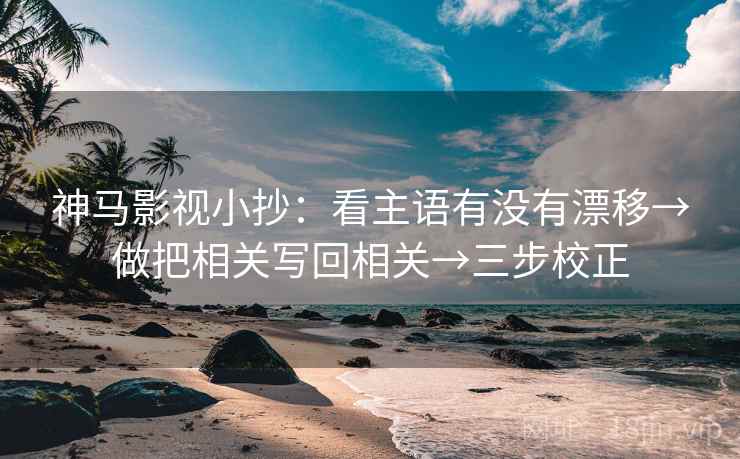 神马影视小抄:看主语有没有漂移→做把相关写回相关→三步校正 神马影视小抄:看主语有没有漂移→做把相关写回相关→三步校正