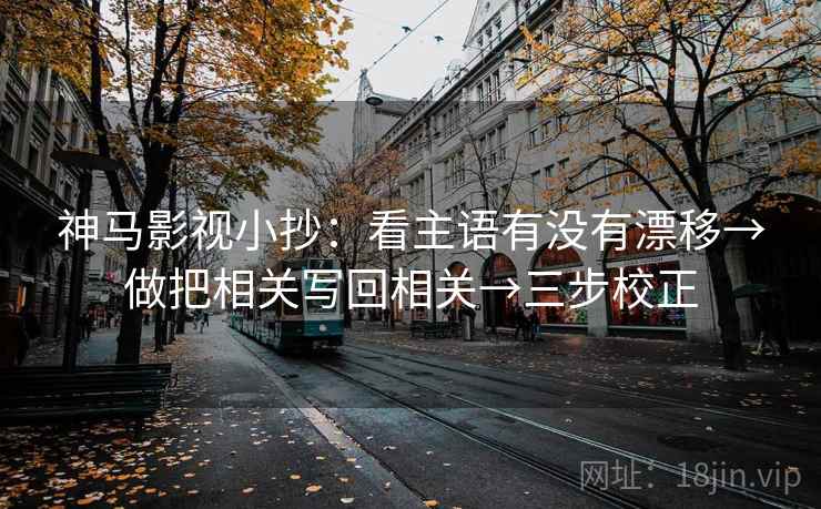 神马影视小抄：看主语有没有漂移→做把相关写回相关→三步校正