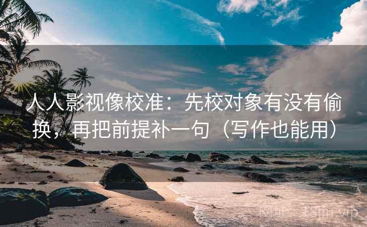 人人影视像校准:先校对象有没有偷换,再把前提补一句(写作也能用) 人人影视像校准:先校对象有没有偷换,再把前提补一句(写作也能用)