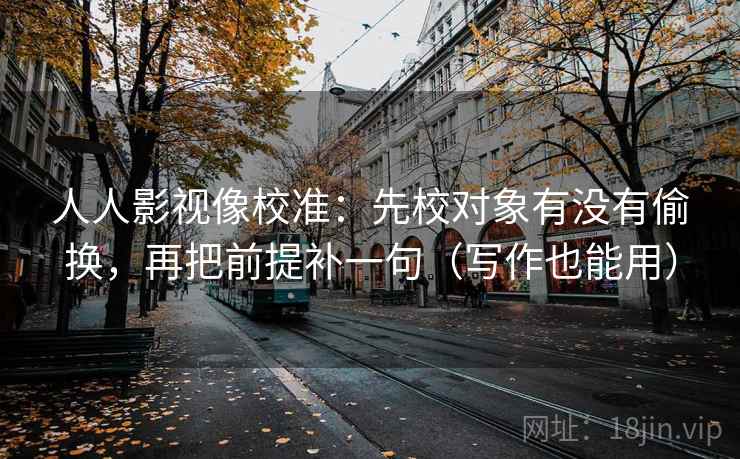 人人影视像校准：先校对象有没有偷换，再把前提补一句（写作也能用）