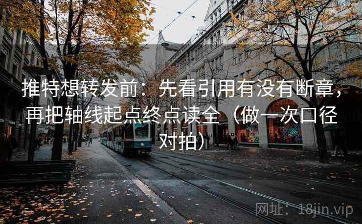 推特想转发前:先看引用有没有断章,再把轴线起点终点读全(做一次口径对拍) 推特想转发前:先看引用有没有断章,再把轴线起点终点读全(做一次口径对拍)