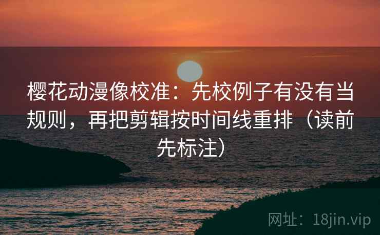 樱花动漫像校准:先校例子有没有当规则,再把剪辑按时间线重排(读前先标注) 樱花动漫像校准:先校例子有没有当规则,再把剪辑按时间线重排(读前先标注)