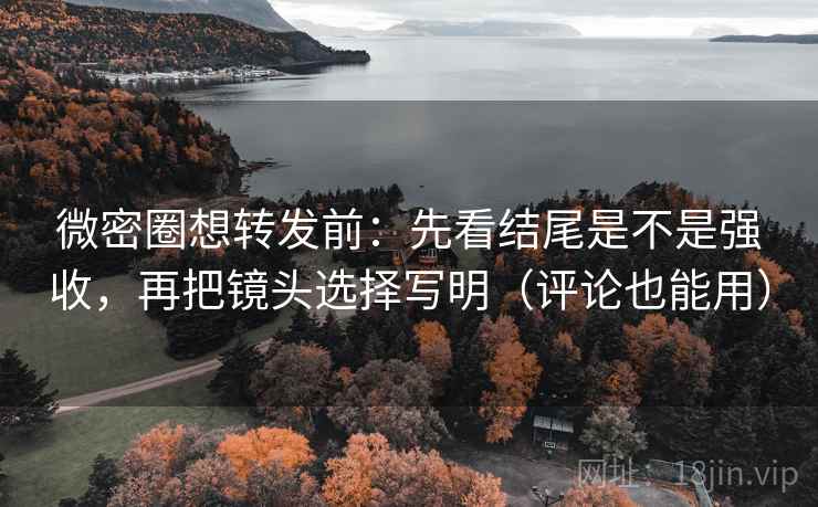 微密圈想转发前：先看结尾是不是强收，再把镜头选择写明（评论也能用）