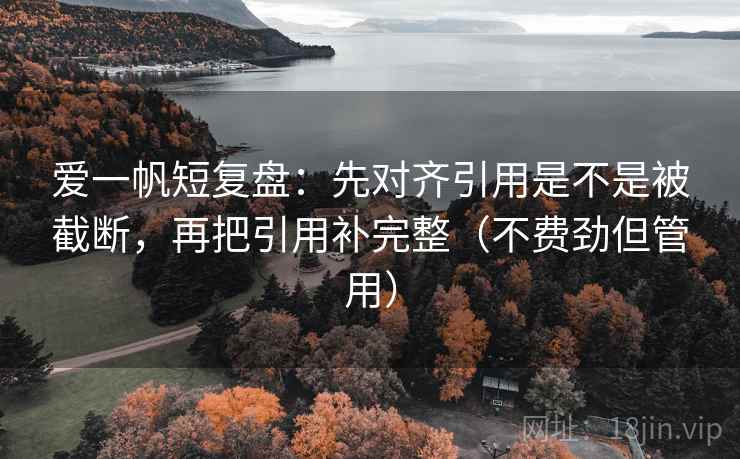 爱一帆短复盘：先对齐引用是不是被截断，再把引用补完整（不费劲但管用）