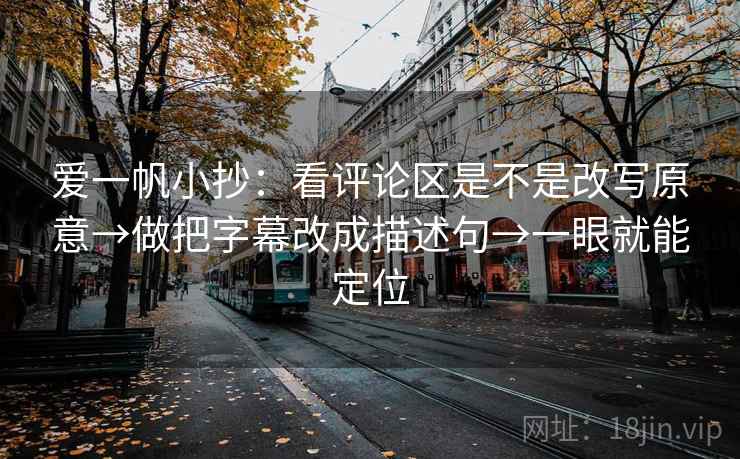 爱一帆小抄：看评论区是不是改写原意→做把字幕改成描述句→一眼就能定位