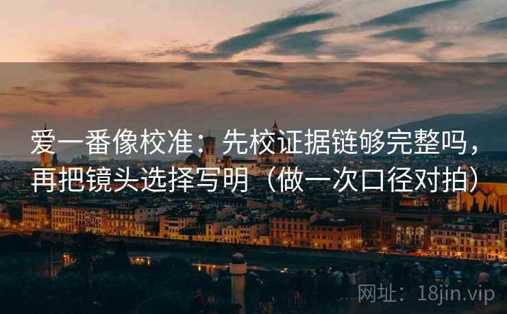 爱一番像校准:先校证据链够完整吗,再把镜头选择写明(做一次口径对拍) 爱一番像校准:先校证据链够完整吗,再把镜头选择写明(做一次口径对拍)