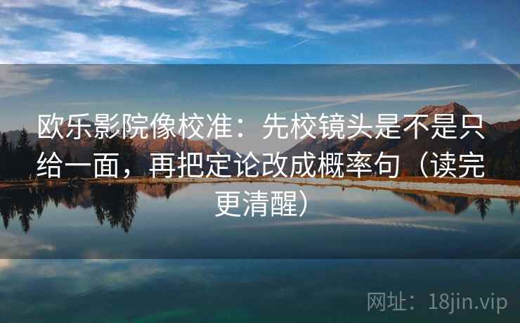 欧乐影院像校准：先校镜头是不是只给一面，再把定论改成概率句（读完更清醒）