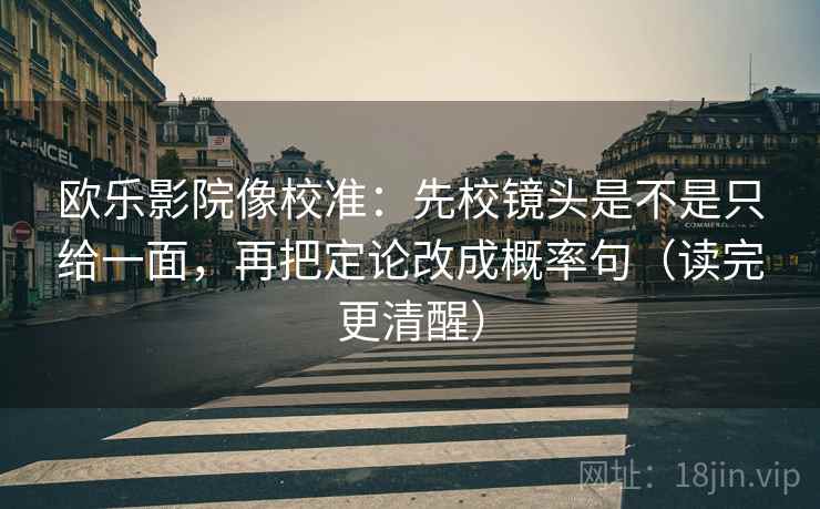 欧乐影院像校准:先校镜头是不是只给一面,再把定论改成概率句(读完更清醒) 欧乐影院像校准:先校镜头是不是只给一面,再把定论改成概率句(读完更清醒)