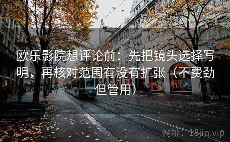 欧乐影院想评论前：先把镜头选择写明，再核对范围有没有扩张（不费劲但管用）