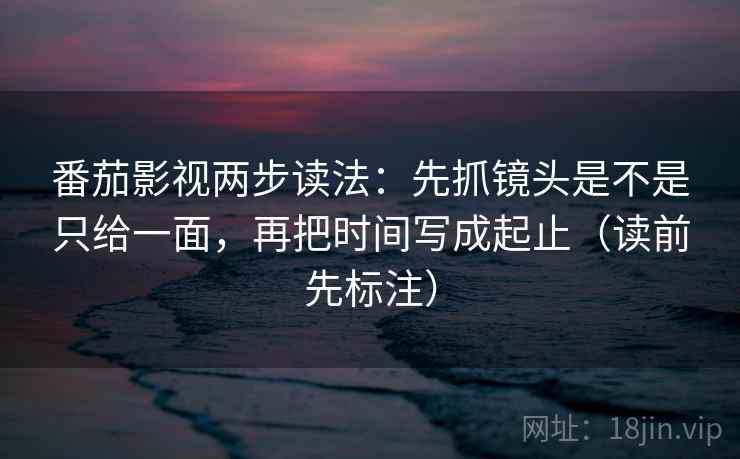 番茄影视两步读法：先抓镜头是不是只给一面，再把时间写成起止（读前先标注）