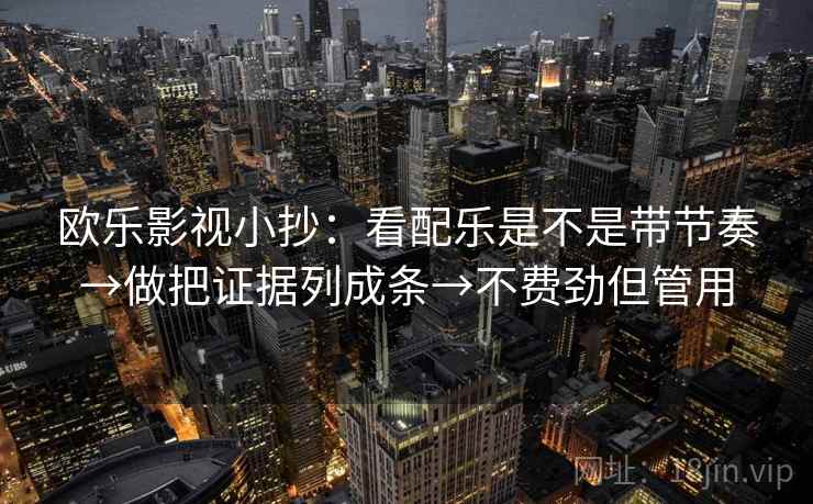 欧乐影视小抄:看配乐是不是带节奏→做把证据列成条→不费劲但管用 欧乐影视小抄:看配乐是不是带节奏→做把证据列成条→不费劲但管用