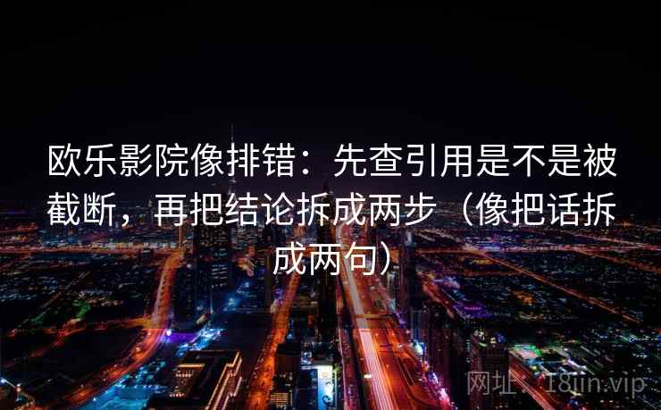 欧乐影院像排错:先查引用是不是被截断,再把结论拆成两步(像把话拆成两句) 欧乐影院像排错:先查引用是不是被截断,再把结论拆成两步(像把话拆成两句)