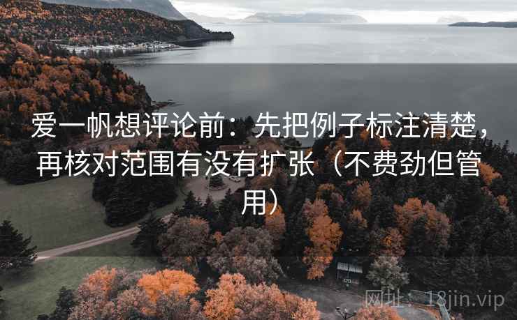 爱一帆想评论前:先把例子标注清楚,再核对范围有没有扩张(不费劲但管用) 爱一帆想评论前:先把例子标注清楚,再核对范围有没有扩张(不费劲但管用)
