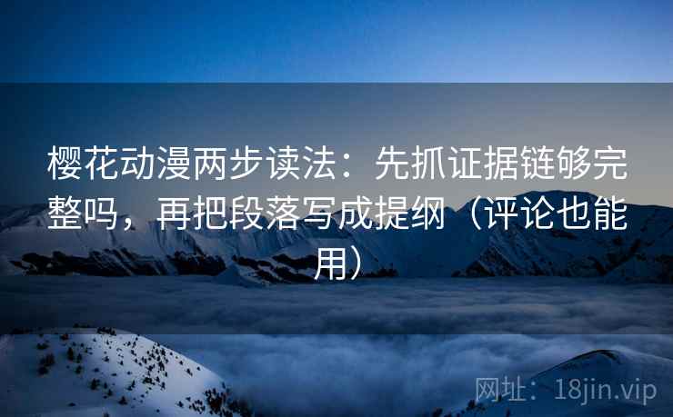 樱花动漫两步读法:先抓证据链够完整吗,再把段落写成提纲(评论也能用) 樱花动漫两步读法:先抓证据链够完整吗,再把段落写成提纲(评论也能用)