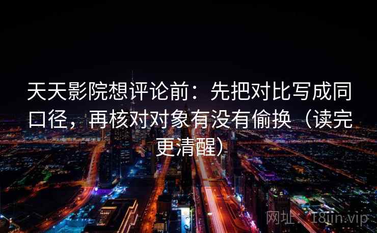 天天影院想评论前:先把对比写成同口径,再核对对象有没有偷换(读完更清醒) 天天影院想评论前:先把对比写成同口径,再核对对象有没有偷换(读完更清醒)