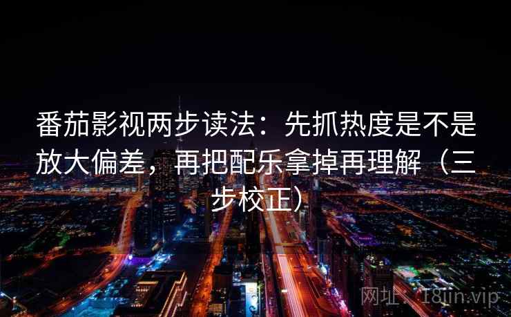 番茄影视两步读法：先抓热度是不是放大偏差，再把配乐拿掉再理解（三步校正）
