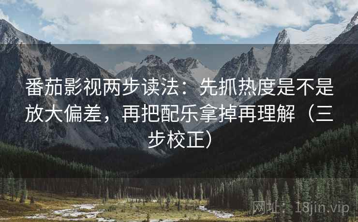 番茄影视两步读法:先抓热度是不是放大偏差,再把配乐拿掉再理解(三步校正) 番茄影视两步读法:先抓热度是不是放大偏差,再把配乐拿掉再理解(三步校正)