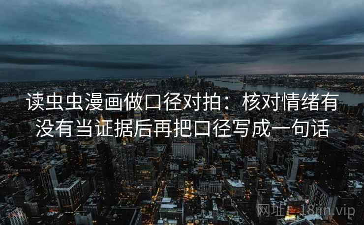 读虫虫漫画做口径对拍:核对情绪有没有当证据后再把口径写成一句话 读虫虫漫画做口径对拍:核对情绪有没有当证据后再把口径写成一句话