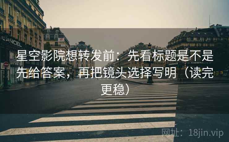 星空影院想转发前：先看标题是不是先给答案，再把镜头选择写明（读完更稳）