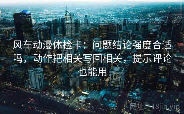 风车动漫体检卡:问题结论强度合适吗,动作把相关写回相关,提示评论也能用 风车动漫体检卡:问题结论强度合适吗,动作把相关写回相关,提示评论也能用
