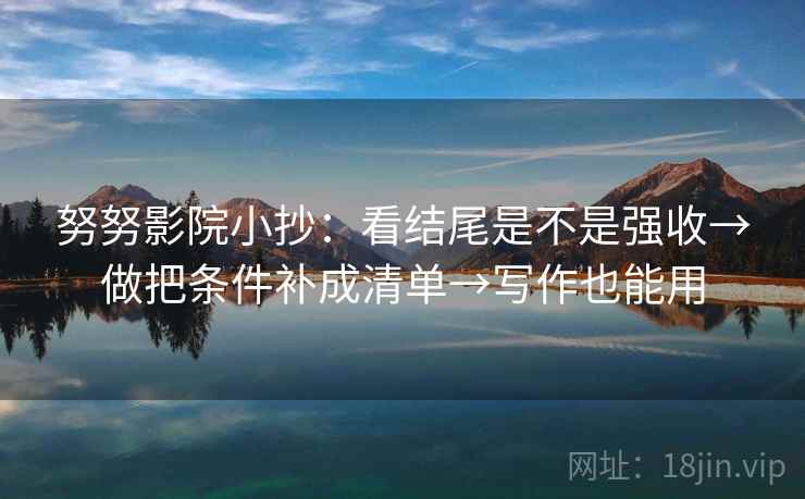 努努影院小抄：看结尾是不是强收→做把条件补成清单→写作也能用