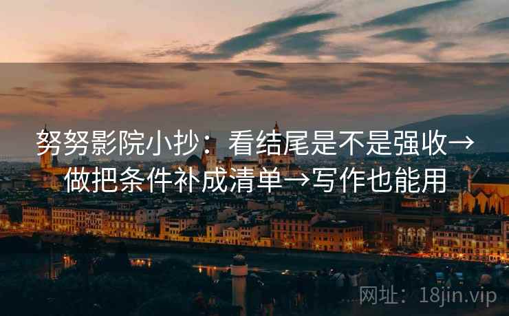 努努影院小抄：看结尾是不是强收→做把条件补成清单→写作也能用