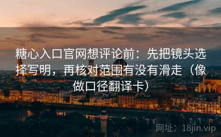 糖心入口官网想评论前：先把镜头选择写明，再核对范围有没有滑走（像做口径翻译卡）