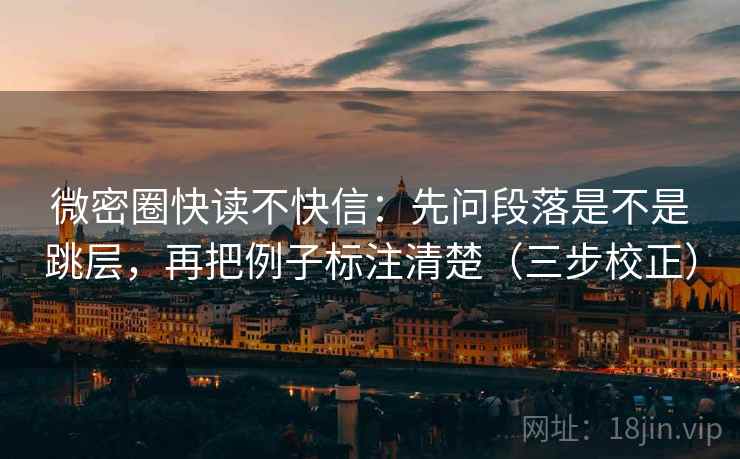 微密圈快读不快信：先问段落是不是跳层，再把例子标注清楚（三步校正）