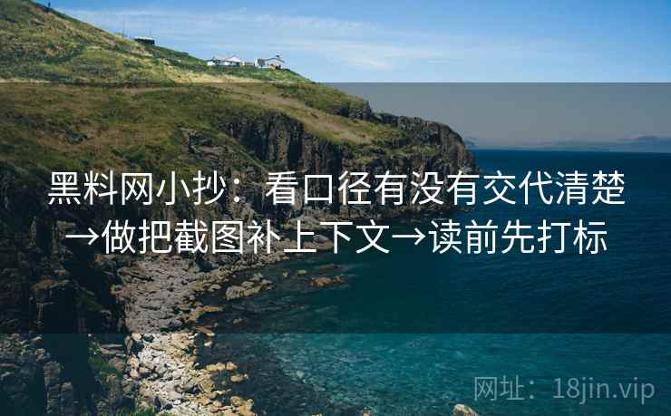 黑料网小抄:看口径有没有交代清楚→做把截图补上下文→读前先打标 黑料网小抄:看口径有没有交代清楚→做把截图补上下文→读前先打标