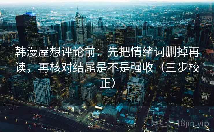 韩漫屋想评论前:先把情绪词删掉再读,再核对结尾是不是强收(三步校正) 韩漫屋想评论前:先把情绪词删掉再读,再核对结尾是不是强收(三步校正)