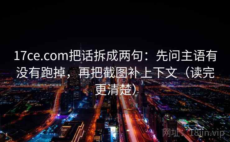 17ce.com把话拆成两句:先问主语有没有跑掉,再把截图补上下文(读完更清楚) 17ce.com把话拆成两句:先问主语有没有跑掉,再把截图补上下文(读完更清楚)