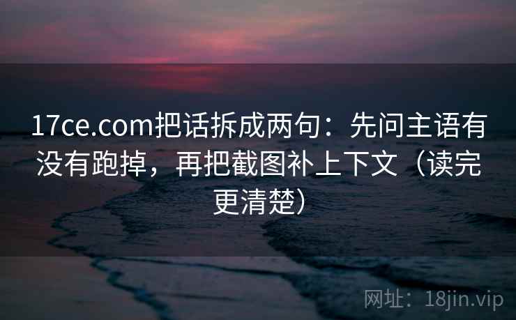 17ce.com把话拆成两句：先问主语有没有跑掉，再把截图补上下文（读完更清楚）