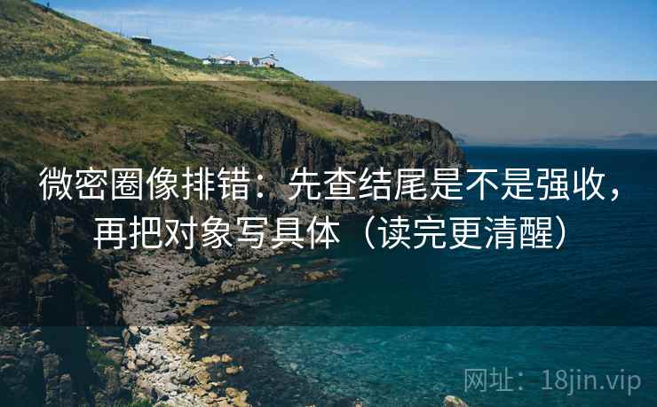 微密圈像排错:先查结尾是不是强收,再把对象写具体(读完更清醒) 微密圈像排错:先查结尾是不是强收,再把对象写具体(读完更清醒)