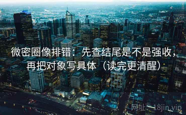 微密圈像排错：先查结尾是不是强收，再把对象写具体（读完更清醒）