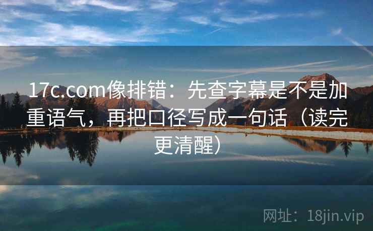 17c.com像排错：先查字幕是不是加重语气，再把口径写成一句话（读完更清醒）