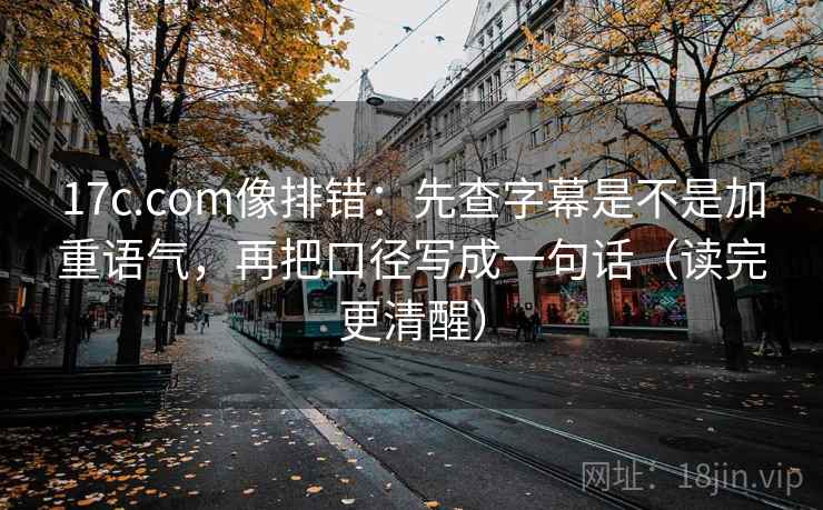 17c.com像排错:先查字幕是不是加重语气,再把口径写成一句话(读完更清醒) 17c.com像排错:先查字幕是不是加重语气,再把口径写成一句话(读完更清醒)