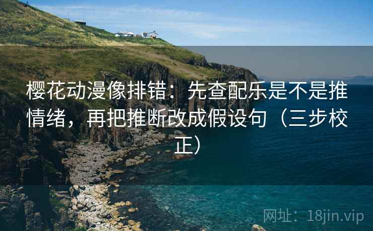 樱花动漫像排错:先查配乐是不是推情绪,再把推断改成假设句(三步校正) 樱花动漫像排错:先查配乐是不是推情绪,再把推断改成假设句(三步校正)