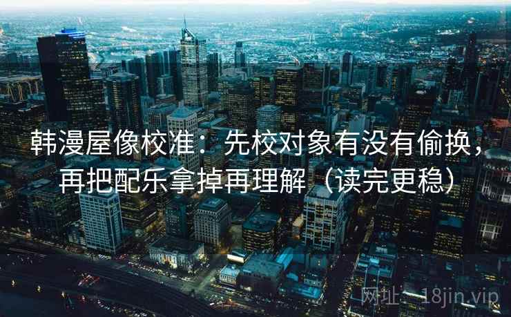 韩漫屋像校准：先校对象有没有偷换，再把配乐拿掉再理解（读完更稳）