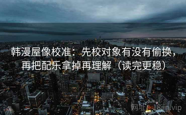 韩漫屋像校准:先校对象有没有偷换,再把配乐拿掉再理解(读完更稳) 韩漫屋像校准:先校对象有没有偷换,再把配乐拿掉再理解(读完更稳)